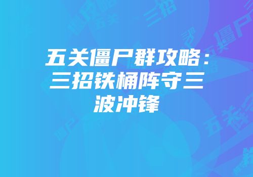 五关僵尸群攻略：三招铁桶阵守三波冲锋