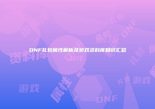 DNF礼包属性解析及游戏资料库知识汇总
