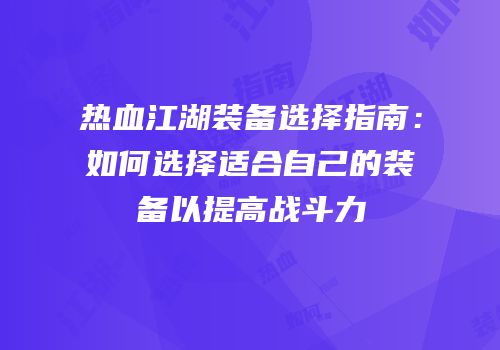 热血江湖装备选择指南：如何选择适合自己的装备以提高战斗力