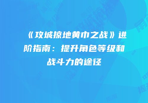 《攻城掠地黄巾之战》进阶指南：提升角色等级和战斗力的途径