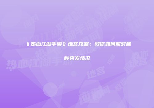 《热血江湖手游》地宫攻略：教你如何应对各种突发情况