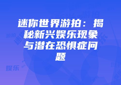 迷你世界游拍：揭秘新兴娱乐现象与潜在恐惧症问题