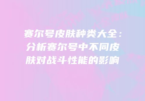 赛尔号皮肤种类大全：分析赛尔号中不同皮肤对战斗性能的影响