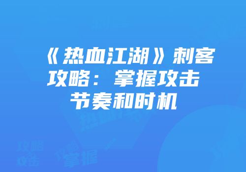《热血江湖》刺客攻略：掌握攻击节奏和时机