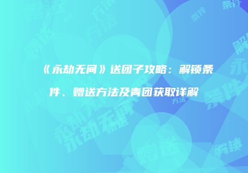 《永劫无间》送团子攻略：解锁条件、赠送方法及青团获取详解