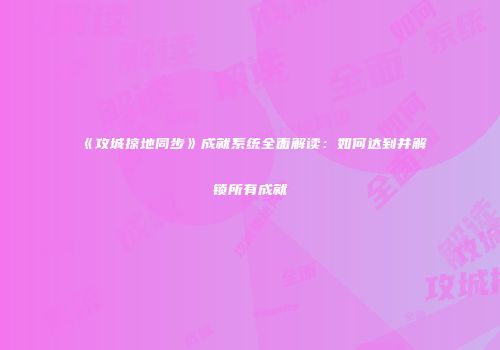 《攻城掠地同步》成就系统全面解读：如何达到并解锁所有成就