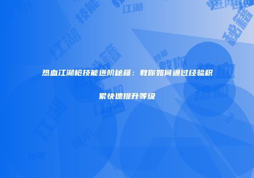 热血江湖枪技能进阶秘籍：教你如何通过经验积累快速提升等级
