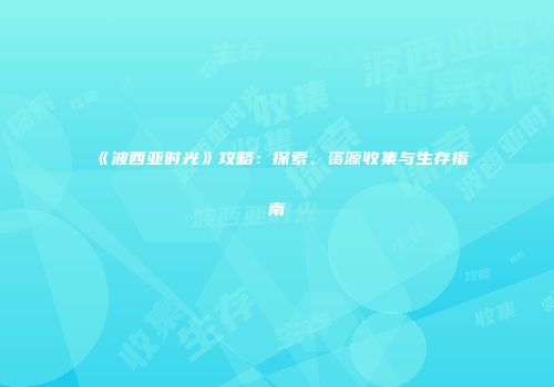 《波西亚时光》攻略：探索、资源收集与生存指南