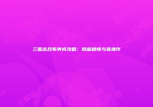 三国志吕布养成攻略：隐藏剧情与骚操作