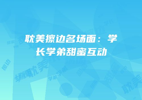耽美擦边名场面：学长学弟甜蜜互动