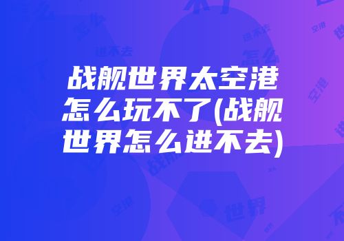 战舰世界太空港怎么玩不了(战舰世界怎么进不去)