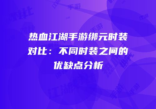热血江湖手游绑元时装对比：不同时装之间的优缺点分析