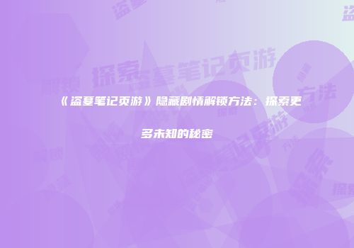 《盗墓笔记页游》隐藏剧情解锁方法：探索更多未知的秘密