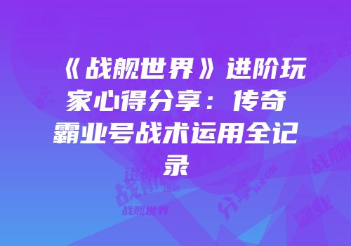 《战舰世界》进阶玩家心得分享：传奇霸业号战术运用全记录