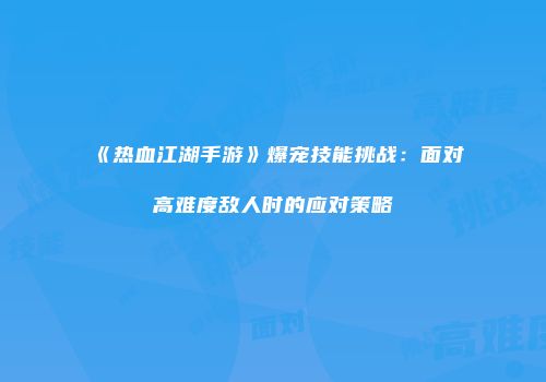 《热血江湖手游》爆宠技能挑战:面对高难度敌人时的应对策略