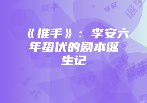 《推手》：李安六年蛰伏的剧本诞生记