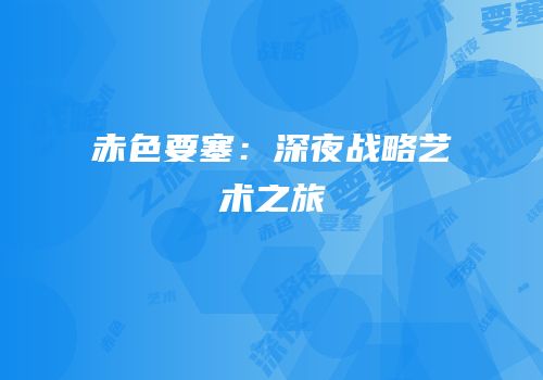 赤色要塞：深夜战略艺术之旅