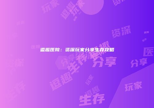 逗趣医院：资深玩家分享生存攻略
