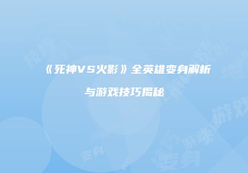 《死神VS火影》全英雄变身解析与游戏技巧揭秘