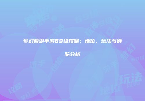梦幻西游手游69级攻略：地位、玩法与狮驼分析