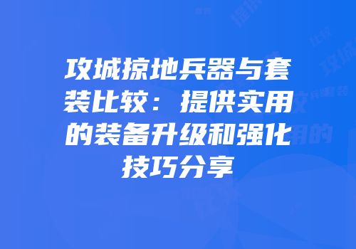 攻城掠地兵器与套装比较：提供实用的装备升级和强化技巧分享