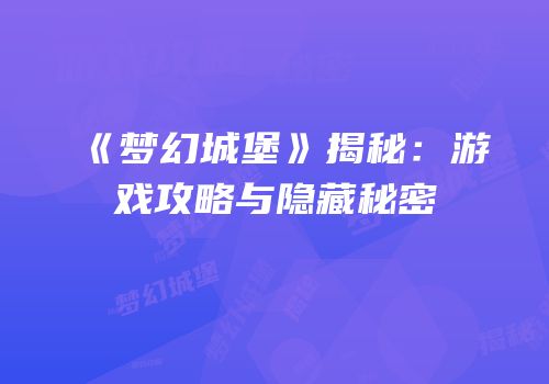 《梦幻城堡》揭秘：游戏攻略与隐藏秘密