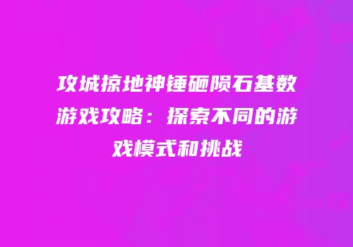攻城掠地神锤砸陨石基数游戏攻略：探索不同的游戏模式和挑战