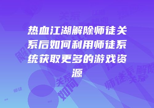 热血江湖解除师徒关系后如何利用师徒系统获取更多的游戏资源