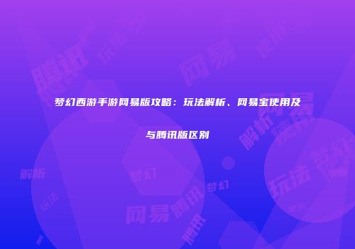 梦幻西游手游网易版攻略：玩法解析、网易宝使用及与腾讯版区别