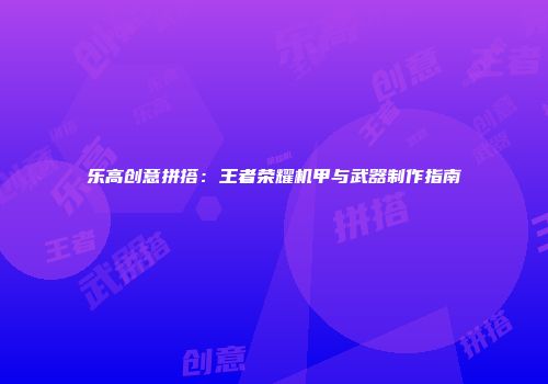 乐高创意拼搭：王者荣耀机甲与武器制作指南