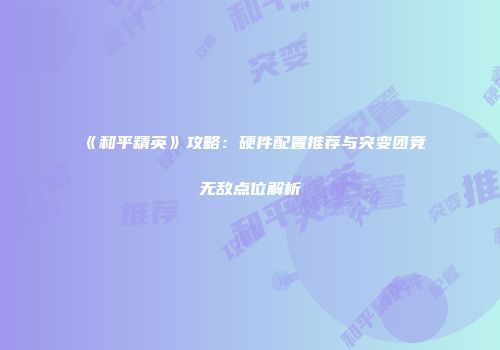 《和平精英》攻略：硬件配置推荐与突变团竞无敌点位解析