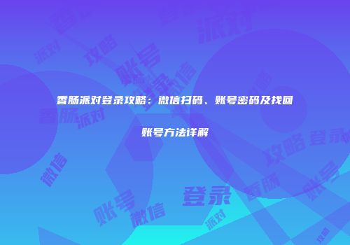 香肠派对登录攻略：微信扫码、账号密码及找回账号方法详解