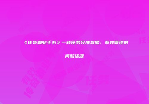 《传奇霸业手游》一转任务完成攻略:有效管理时间和资源