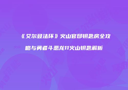 《艾尔登法环》火山官邸钥匙房全攻略与勇者斗恶龙11火山钥匙解析