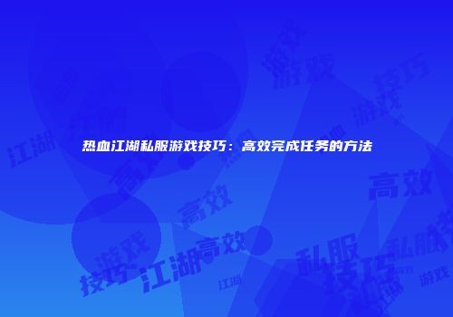 热血江湖私服游戏技巧：高效完成任务的方法