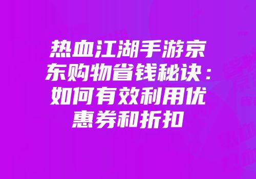 热血江湖手游京东购物省钱秘诀：如何有效利用优惠券和折扣