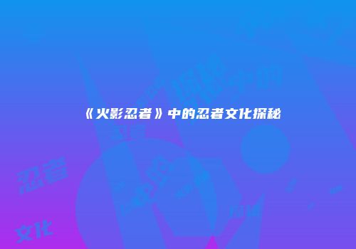 《火影忍者》中的忍者文化探秘