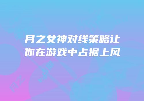 月之女神对线策略让你在游戏中占据上风