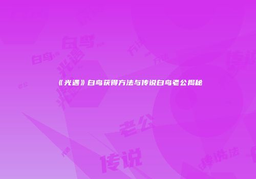 《光遇》白鸟获得方法与传说白鸟老公揭秘