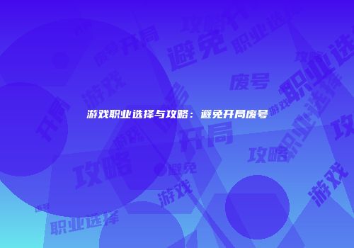游戏职业选择与攻略：避免开局废号