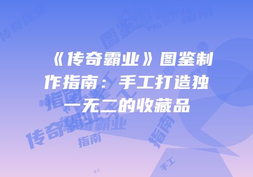《传奇霸业》图鉴制作指南：手工打造独一无二的收藏品