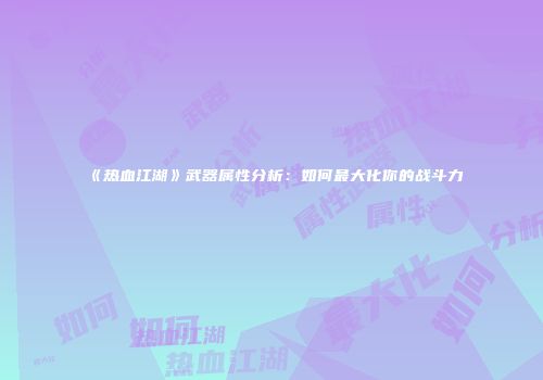 《热血江湖》武器属性分析:如何最大化你的战斗力