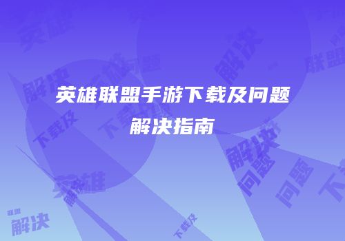 英雄联盟手游下载及问题解决指南