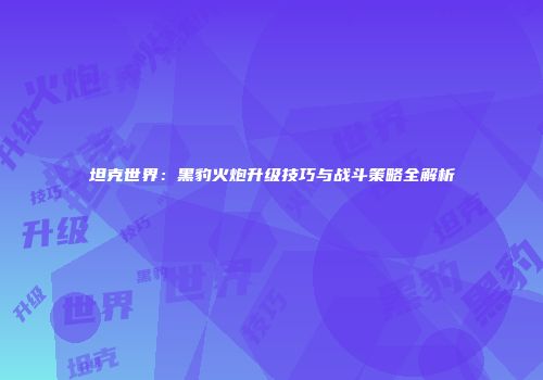 坦克世界：黑豹火炮升级技巧与战斗策略全解析