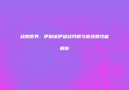 战舰世界：伊利诺伊级战列舰与驱逐舰性能解析