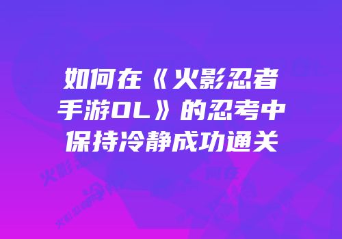 如何在《火影忍者手游OL》的忍考中保持冷静成功通关