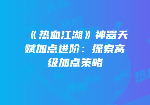 《热血江湖》神器天赋加点进阶：探索高级加点策略