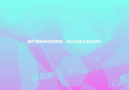 僵尸围城模拟器指南：核心玩法与生存技巧