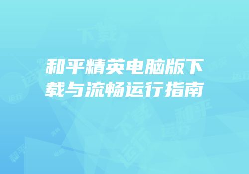 和平精英电脑版下载与流畅运行指南