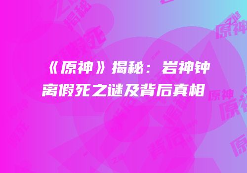 《原神》揭秘：岩神钟离假死之谜及背后真相
